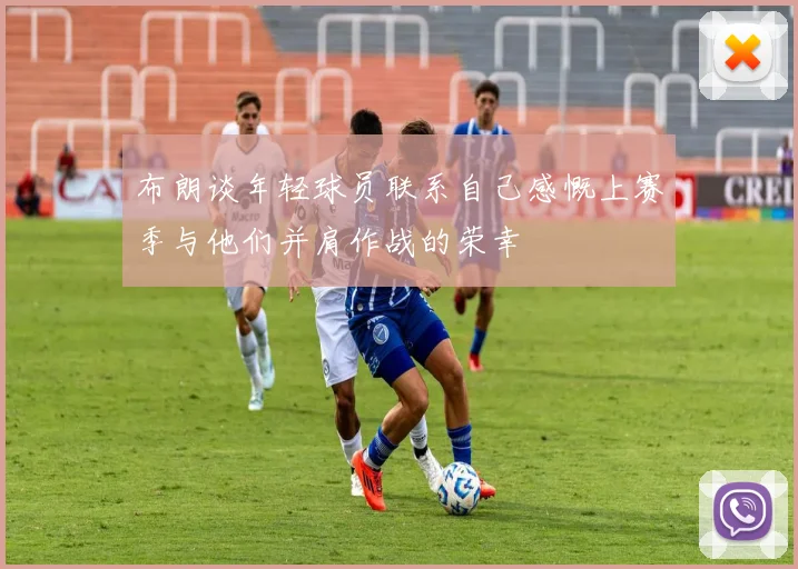 布朗谈年轻球员联系自己感慨上赛季与他们并肩作战的荣幸