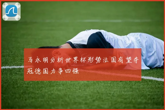 马永明分析世界杯形势法国有望夺冠德国力争四强