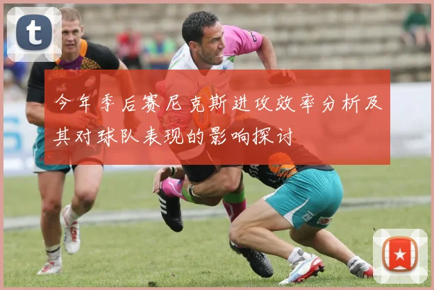 今年季后赛尼克斯进攻效率分析及其对球队表现的影响探讨
