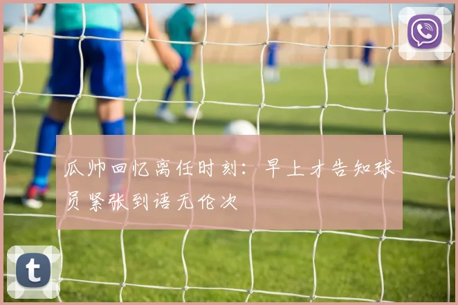 瓜帅回忆离任时刻：早上才告知球员紧张到语无伦次