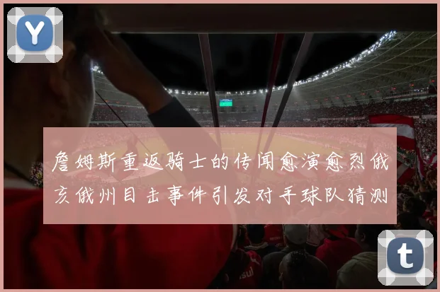 詹姆斯重返骑士的传闻愈演愈烈俄亥俄州目击事件引发对手球队猜测