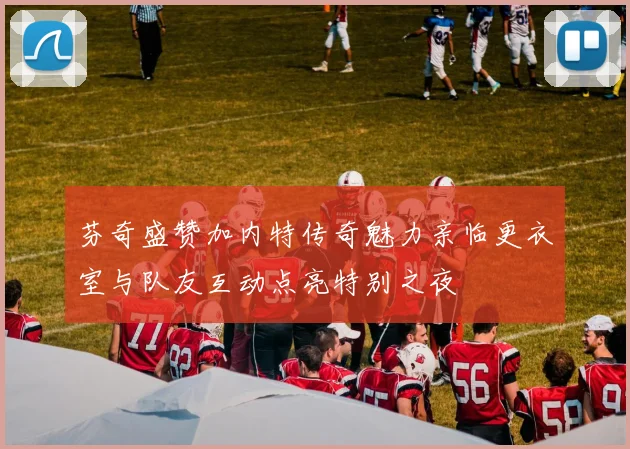 芬奇盛赞加内特传奇魅力亲临更衣室与队友互动点亮特别之夜