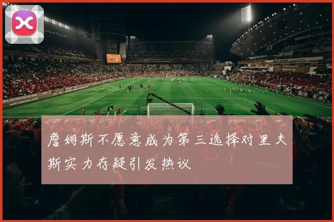 詹姆斯不愿意成为第三选择对里夫斯实力存疑引发热议