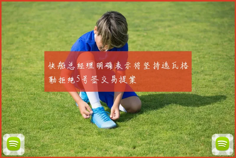 快船总经理明确表示将坚持选瓦格勒拒绝5号签交易提案