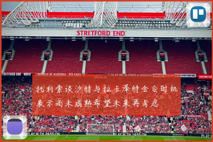 托利索谈沙特与拉卡泽特会合时机表示尚未成熟希望未来再考虑