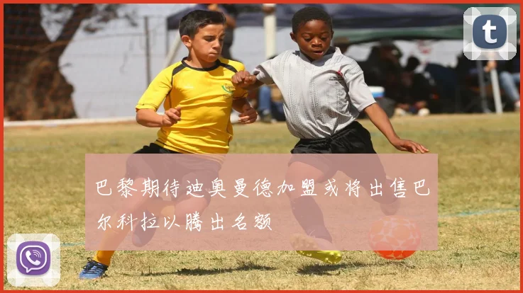 巴黎期待迪奥曼德加盟或将出售巴尔科拉以腾出名额