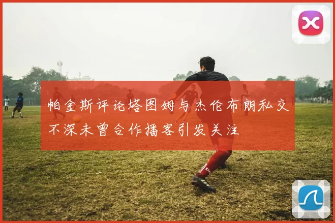 帕金斯评论塔图姆与杰伦布朗私交不深未曾合作播客引发关注