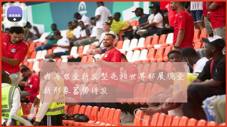内马尔全新发型亮相世界杯展现全新形象蓄势待发