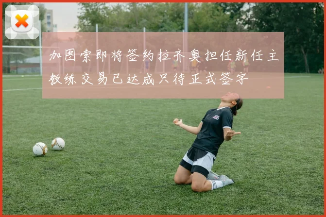 加图索即将签约拉齐奥担任新任主教练交易已达成只待正式签字