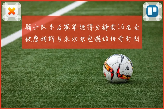 骑士队季后赛单场得分榜前16名全被詹姆斯与米切尔包揽的传奇时刻
