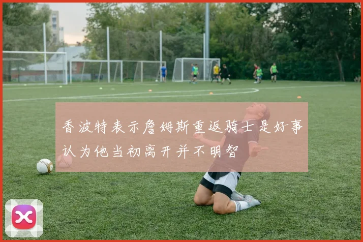 香波特表示詹姆斯重返骑士是好事认为他当初离开并不明智