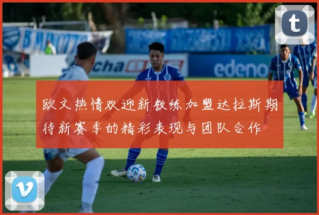 欧文热情欢迎新教练加盟达拉斯期待新赛季的精彩表现与团队合作
