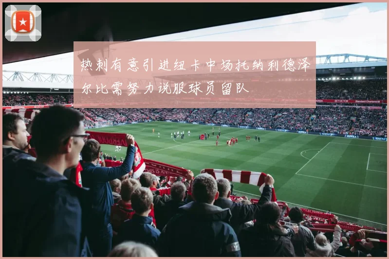 热刺有意引进纽卡中场托纳利德泽尔比需努力说服球员留队