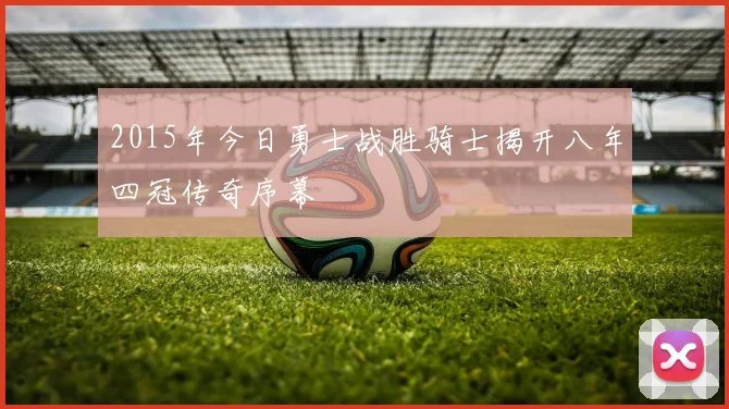 2015年今日勇士战胜骑士揭开八年四冠传奇序幕