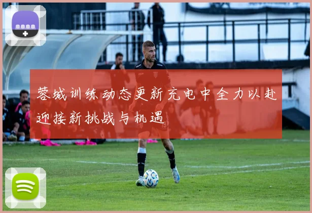 蓉城训练动态更新充电中全力以赴迎接新挑战与机遇