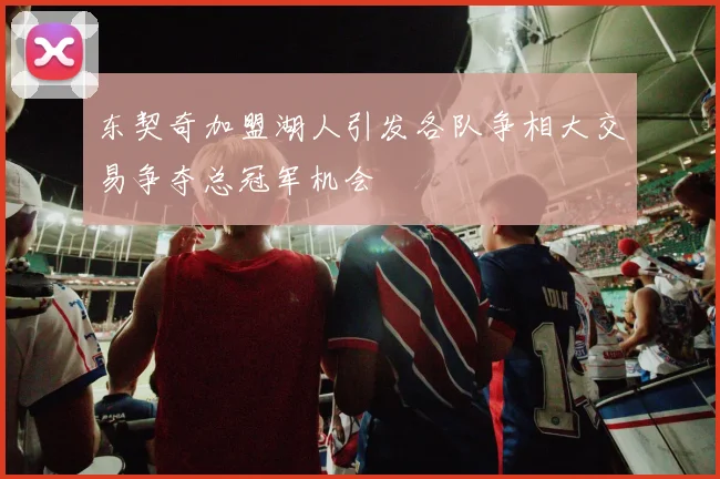 东契奇加盟湖人引发各队争相大交易争夺总冠军机会