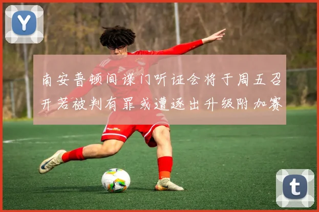 南安普顿间谍门听证会将于周五召开若被判有罪或遭逐出升级附加赛