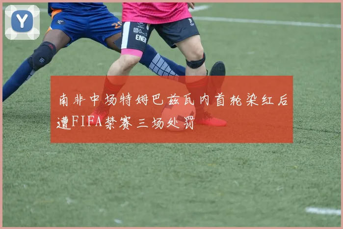 南非中场特姆巴兹瓦内首轮染红后遭FIFA禁赛三场处罚