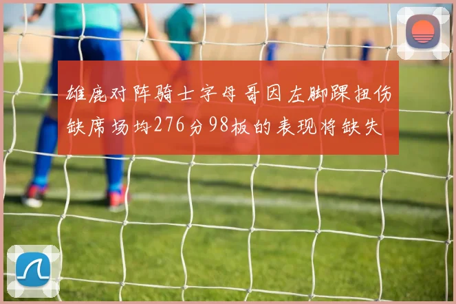 雄鹿对阵骑士字母哥因左脚踝扭伤缺席场均276分98板的表现将缺失