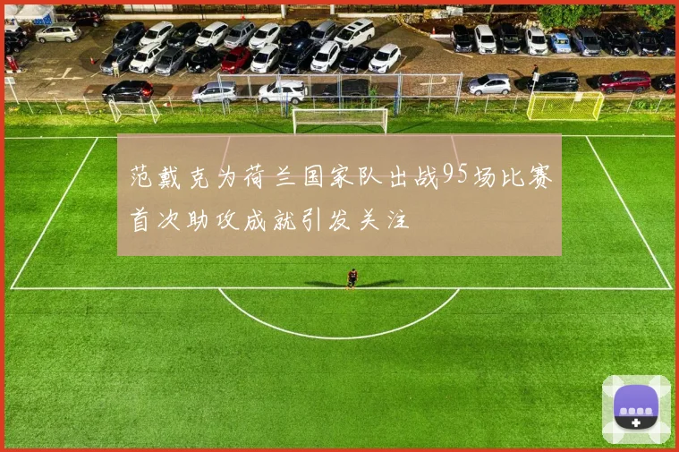 范戴克为荷兰国家队出战95场比赛首次助攻成就引发关注
