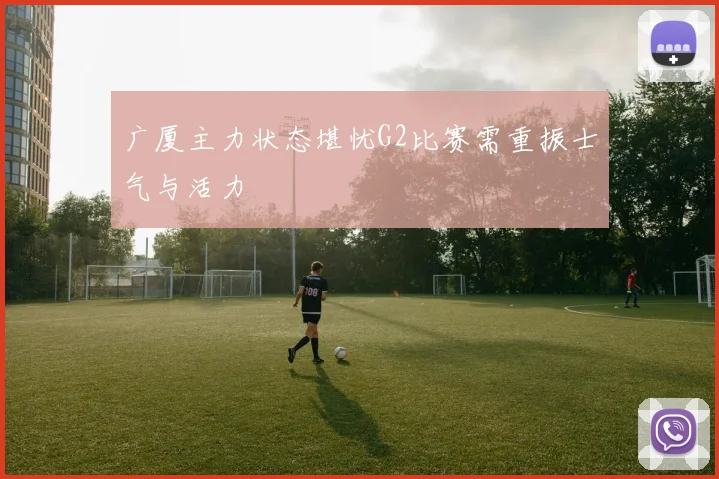 广厦主力状态堪忧G2比赛需重振士气与活力