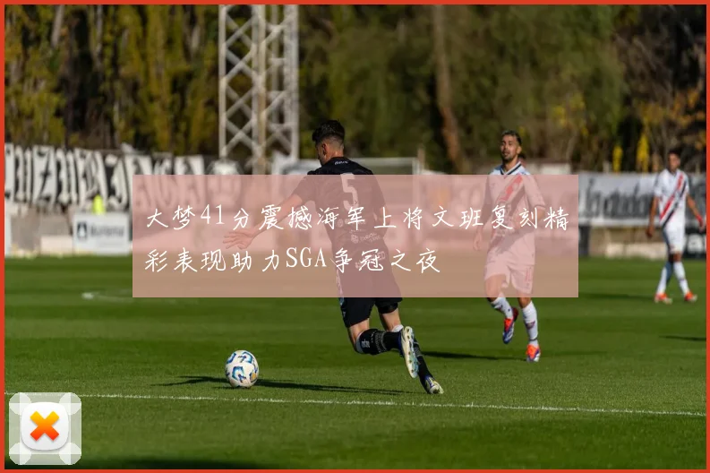 大梦41分震撼海军上将文班复刻精彩表现助力SGA争冠之夜