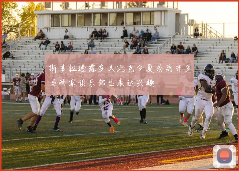 斯基拉透露多夫比克今夏或离开罗马两家俱乐部已表达兴趣